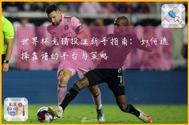 世界杯竞猜投注新手指南：如何选择靠谱的平台与策略