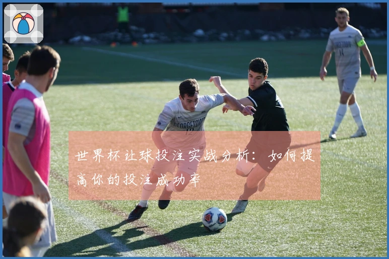 世界杯让球投注实战分析：如何提高你的投注成功率