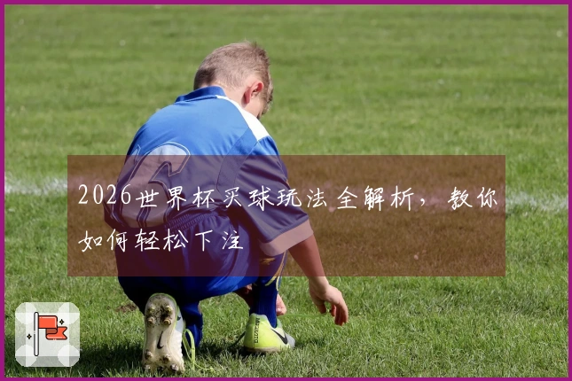 2026世界杯买球玩法全解析，教你如何轻松下注