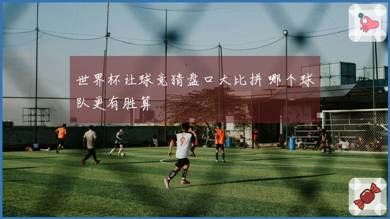 世界杯让球竞猜盘口大比拼 哪个球队更有胜算