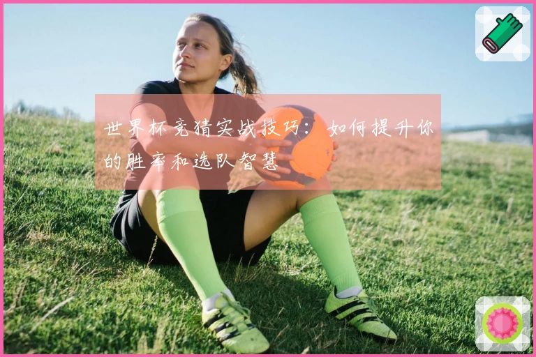 世界杯竞猜实战技巧：如何提升你的胜率和选队智慧