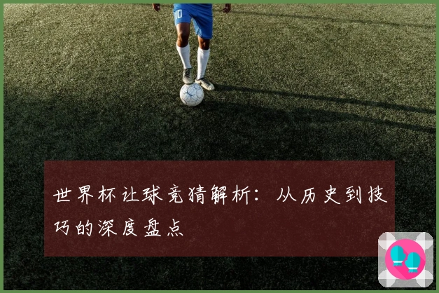 世界杯让球竞猜解析：从历史到技巧的深度盘点