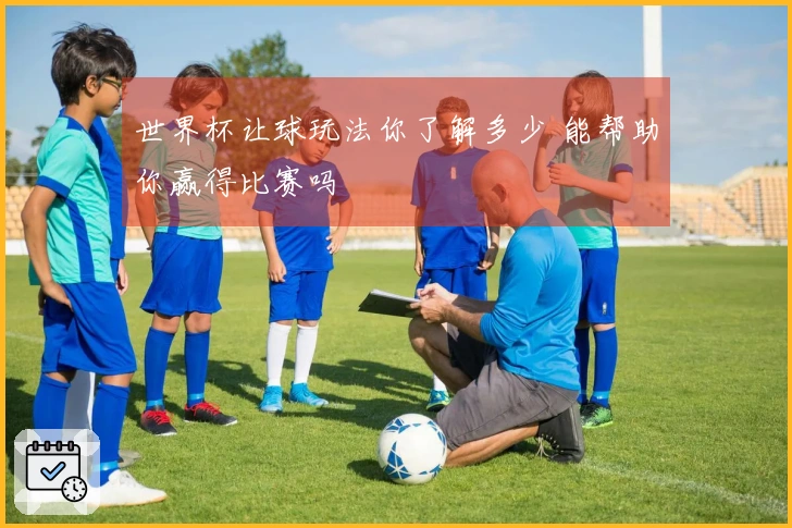 世界杯让球玩法你了解多少 能帮助你赢得比赛吗