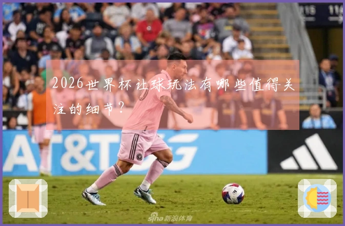 2026世界杯让球玩法有哪些值得关注的细节？