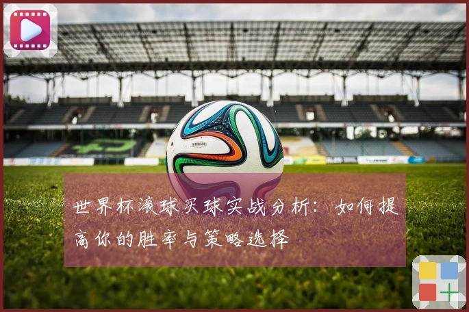 世界杯滚球买球实战分析：如何提高你的胜率与策略选择