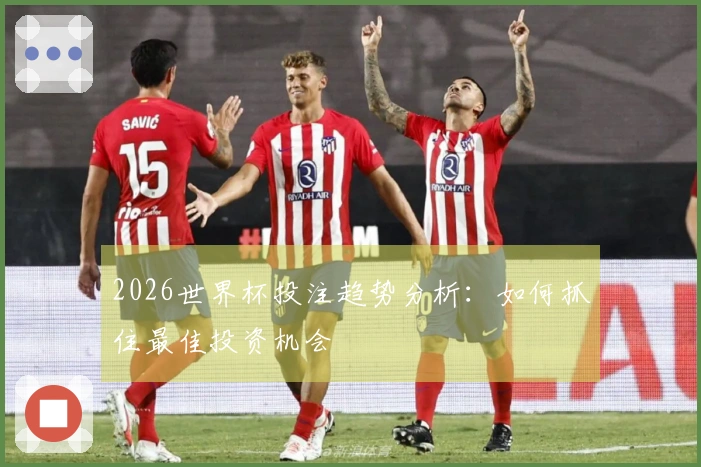 2026世界杯投注趋势分析：如何抓住最佳投资机会
