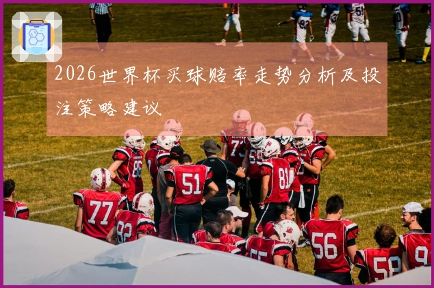 2026世界杯买球赔率走势分析及投注策略建议