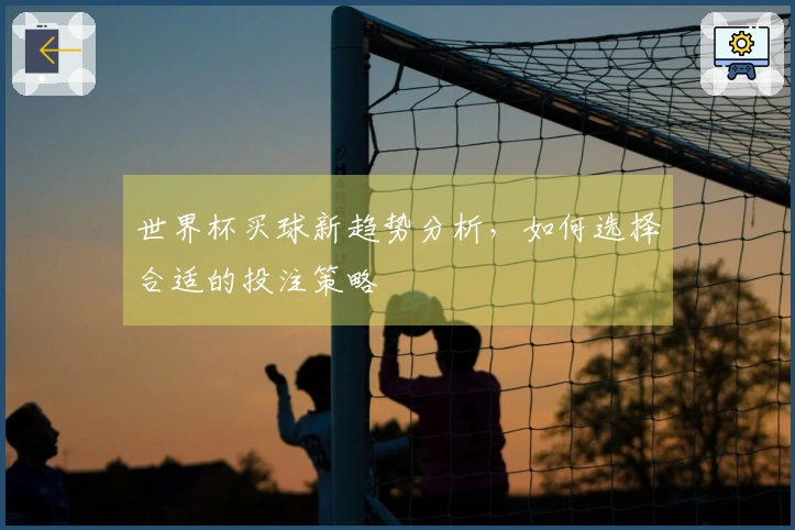 世界杯买球新趋势分析，如何选择合适的投注策略