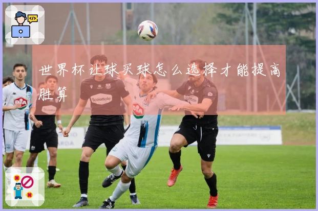 世界杯让球买球怎么选择才能提高胜算