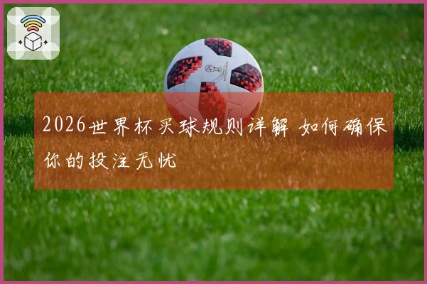 2026世界杯买球规则详解 如何确保你的投注无忧