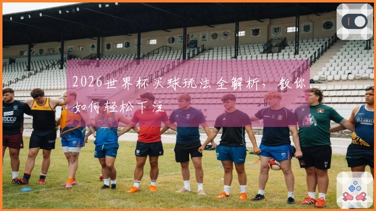 2026世界杯买球玩法全解析，教你如何轻松下注