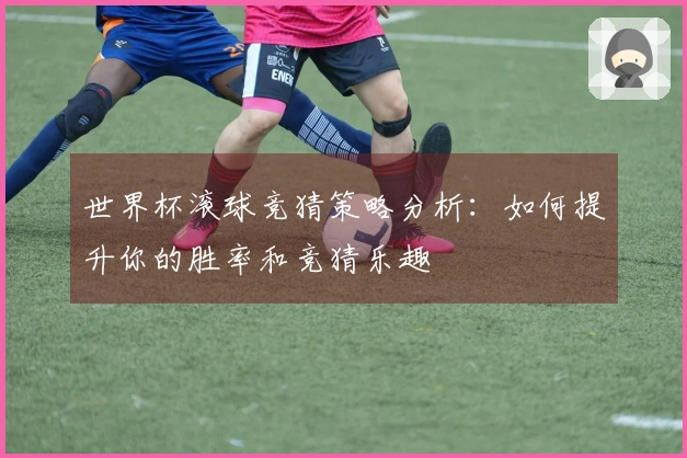 世界杯滚球竞猜策略分析：如何提升你的胜率和竞猜乐趣