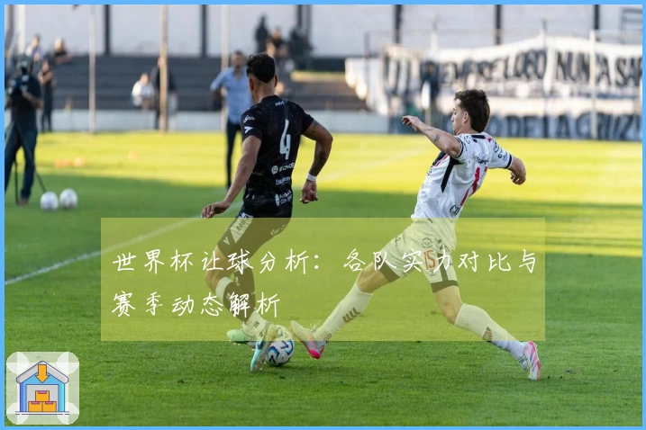 世界杯让球分析：各队实力对比与赛季动态解析